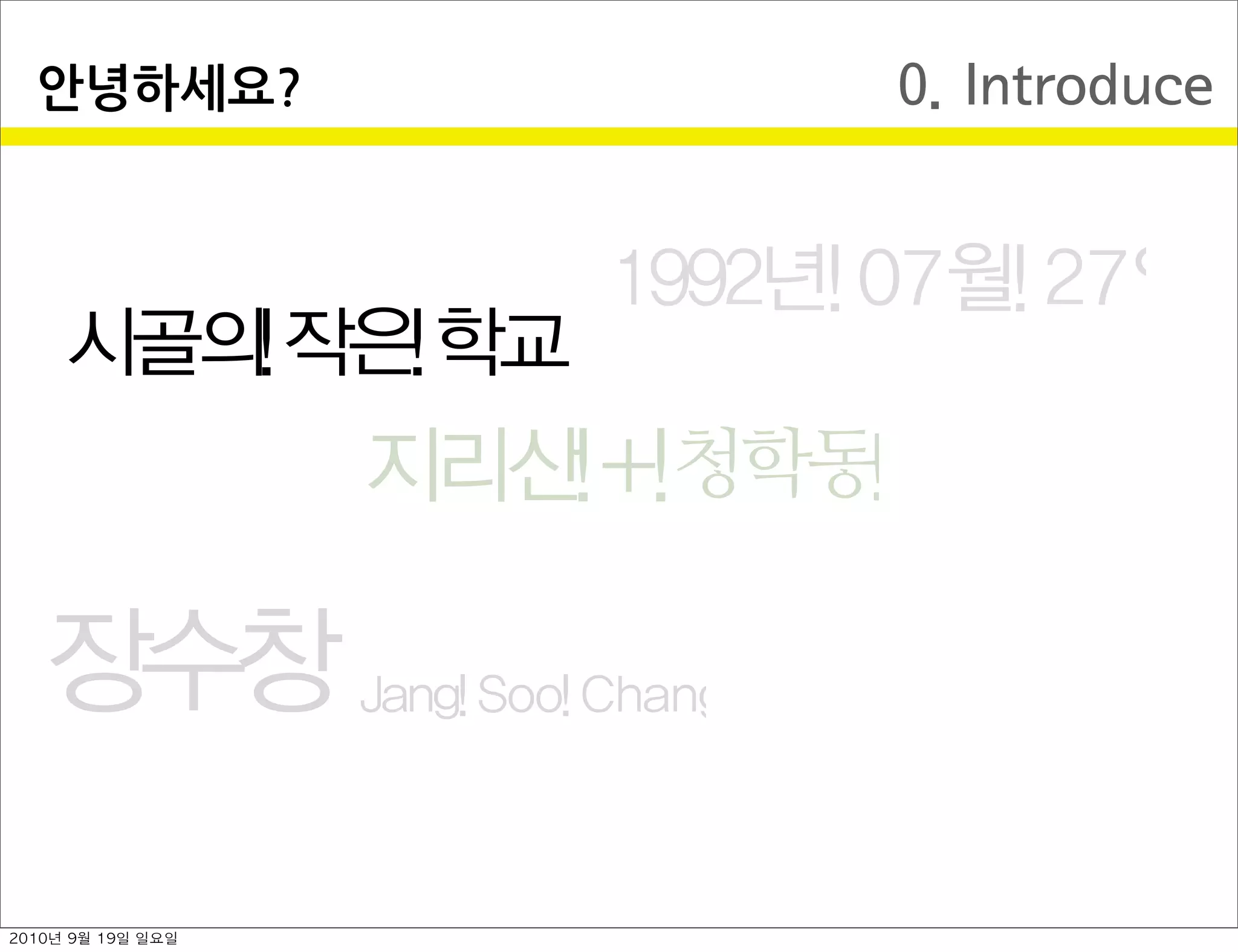 0. Introduce안녕하세요?
장수창 Jang Soo Chang
1992년 07월 27일
지리산 + 청학동  
시골의 작은 학교
2010년 9월 19일 일요일
 