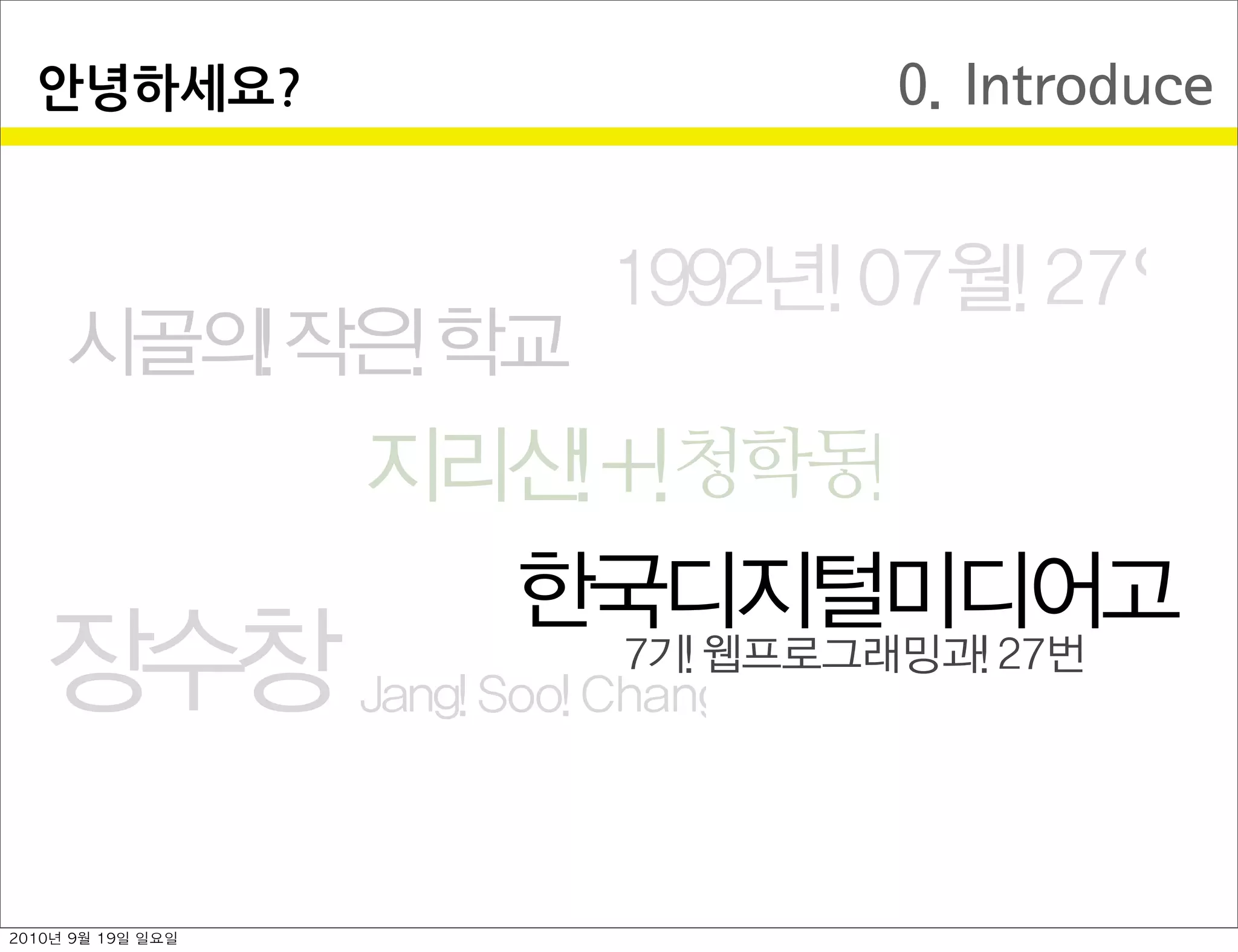 0. Introduce안녕하세요?
장수창 Jang Soo Chang
1992년 07월 27일
지리산 + 청학동  
시골의 작은 학교
한국디지털미디어고
7기 웹프로그래밍과 27번
2010년 9월 19일 일요일
 