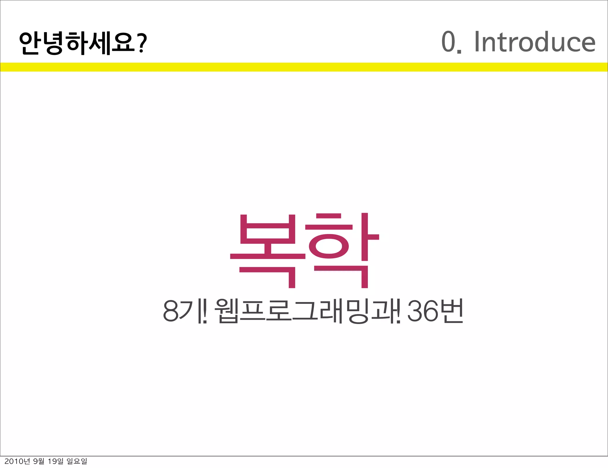 0. Introduce안녕하세요?
복학
8기 웹프로그래밍과 36번
2010년 9월 19일 일요일
 
