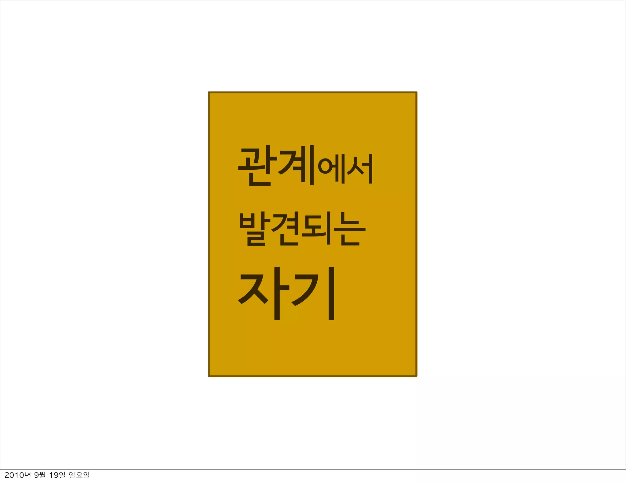관계에서 
발견되는 
자기
2010년 9월 19일 일요일
 