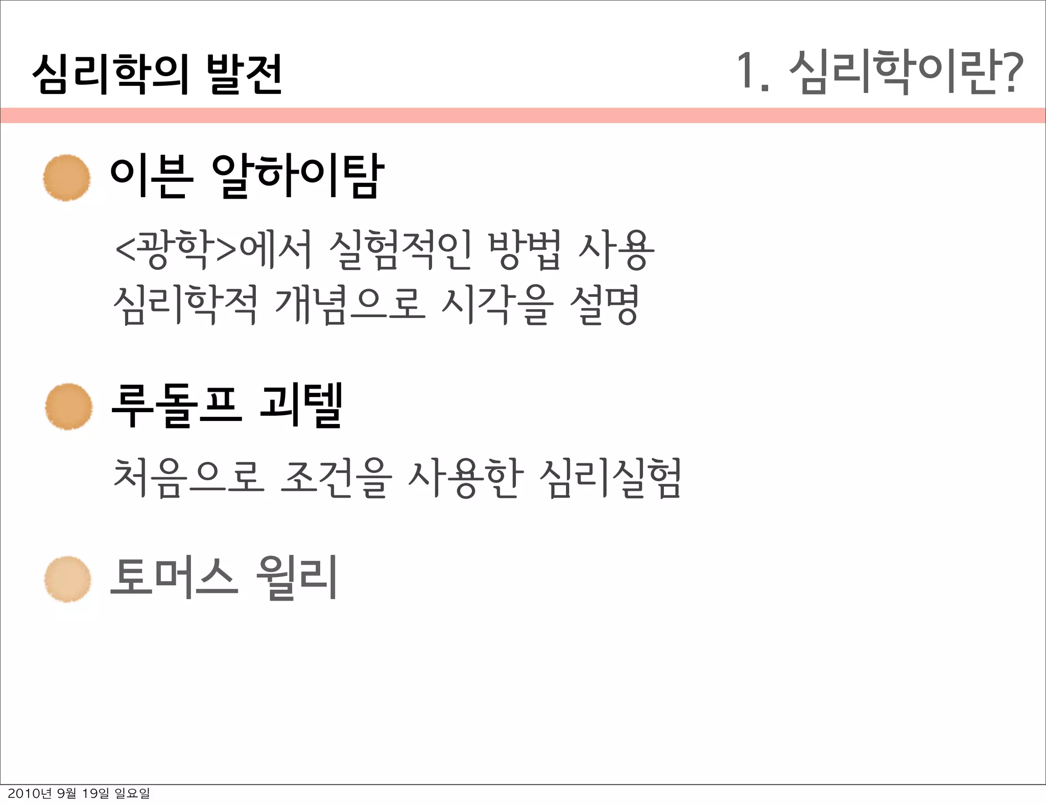  이븐 알하이탐
 루돌프 괴텔
 토머스 윌리
1. 심리학이란?
 이븐 알하이탐
<광학>에서 실험적인 방법 사용
심리학적 개념으로 시각을 설명
 루돌프 괴텔
처음으로 조건을 사용한 심리실험
심리학의￼발전
2010년 9월 19일 일요일
 