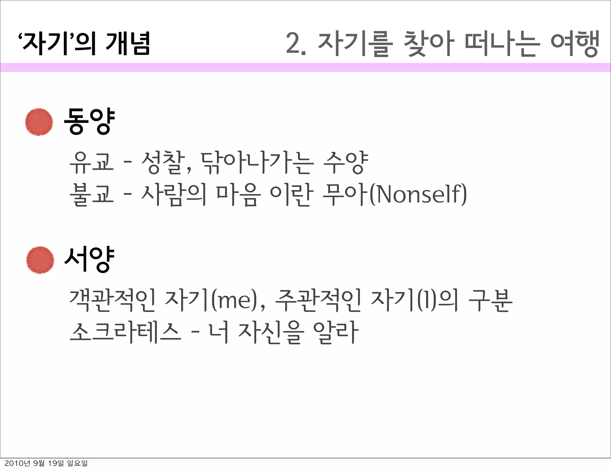  동양
 서양
2. 자기를 찾아 떠나는 여행자기 의￼개념
 동양
유교 - 성찰, 닦아나가는 수양
불교 - 사람의 마음 이란 무아(Nonself)
 서양
객관적인 자기(me), 주관적인 자기(I)의 구분
소크라테스 - 너 자신을 알라
2010년 9월 19일 일요일
 