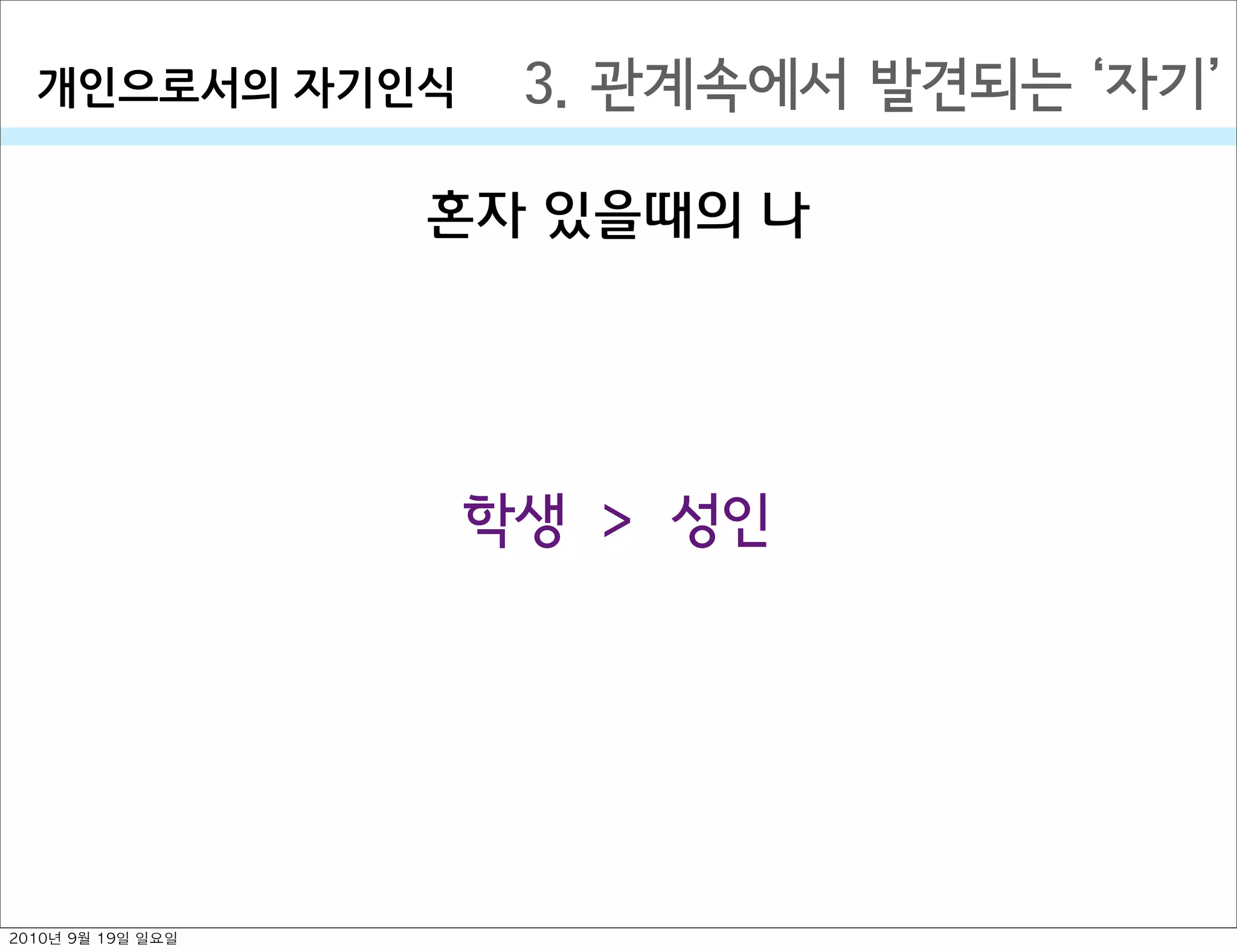혼자 있을때의 나
3. 관계속에서 발견되는  자기개인으로서의￼자기인식
학생 > 성인
2010년 9월 19일 일요일
 