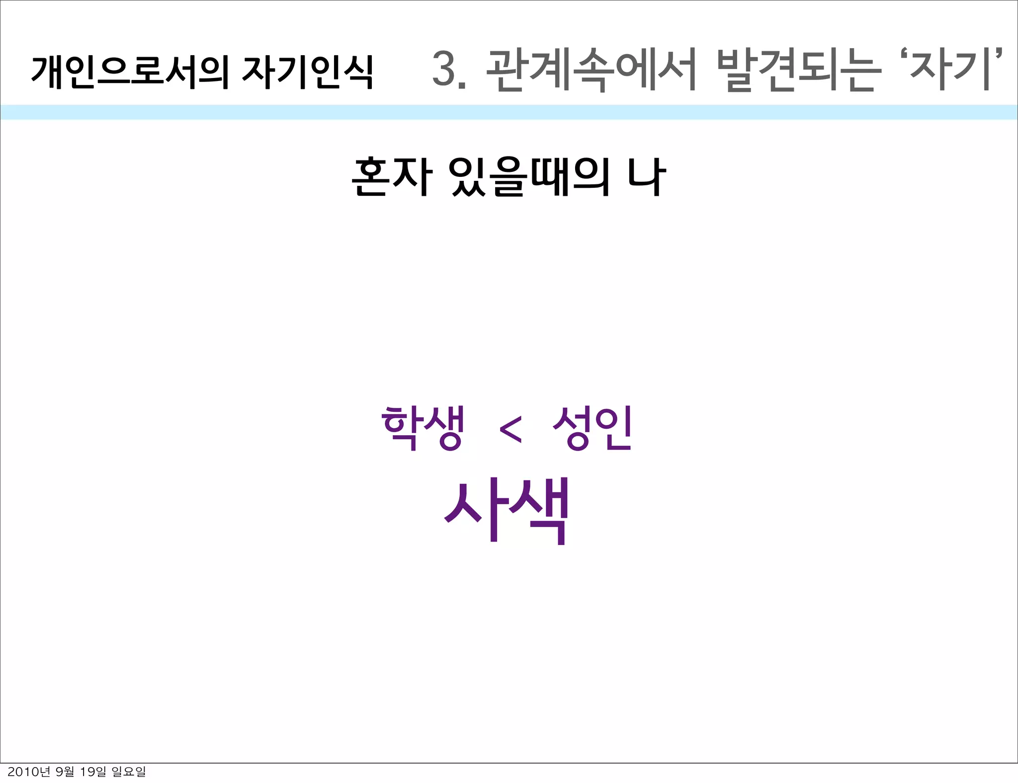 혼자 있을때의 나
3. 관계속에서 발견되는  자기개인으로서의￼자기인식
학생
사색
>
성인
2010년 9월 19일 일요일
 