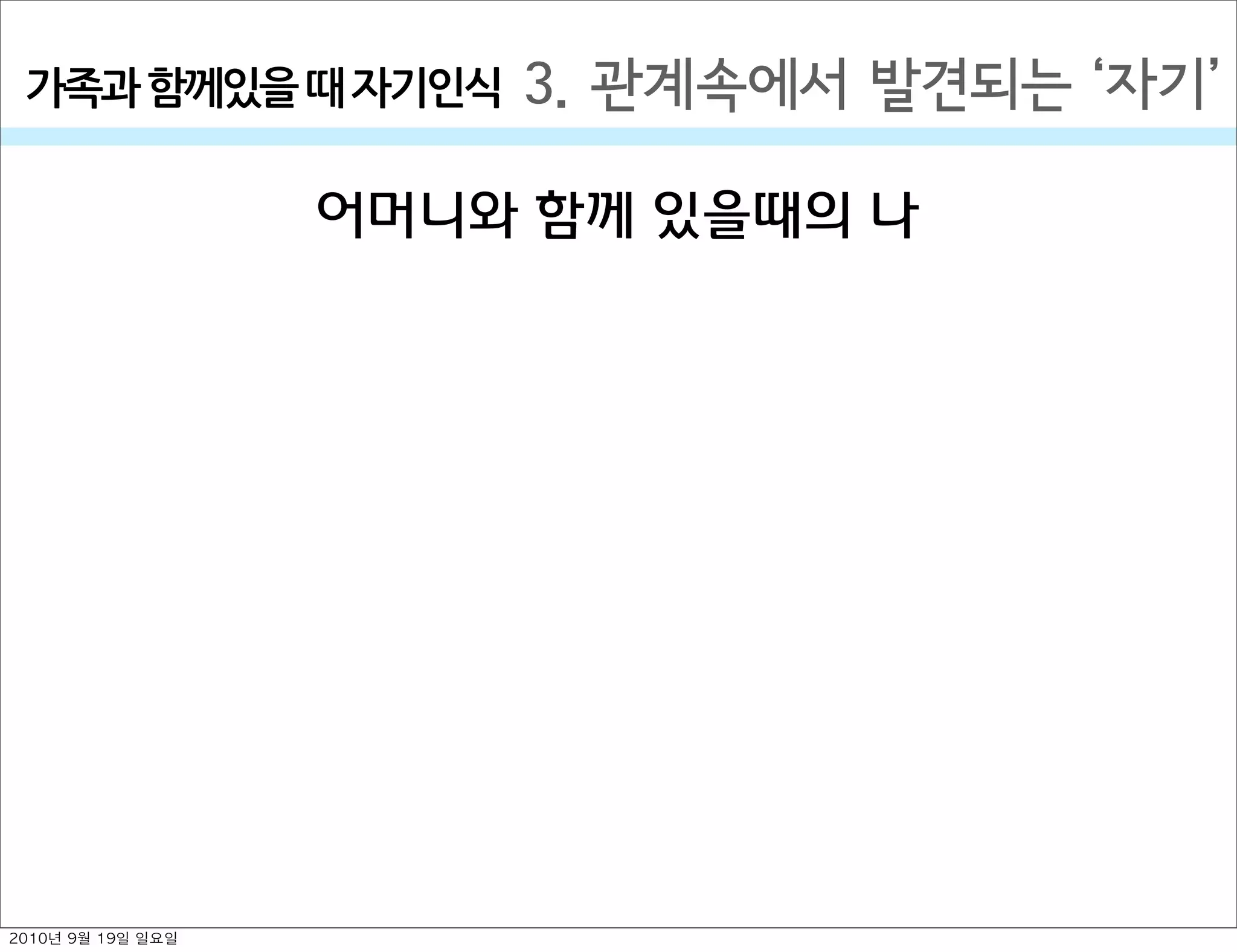 3. 관계속에서 발견되는  자기가족과￼함께있을￼때￼자기인식
어머니와 함께 있을때의 나
2010년 9월 19일 일요일
 