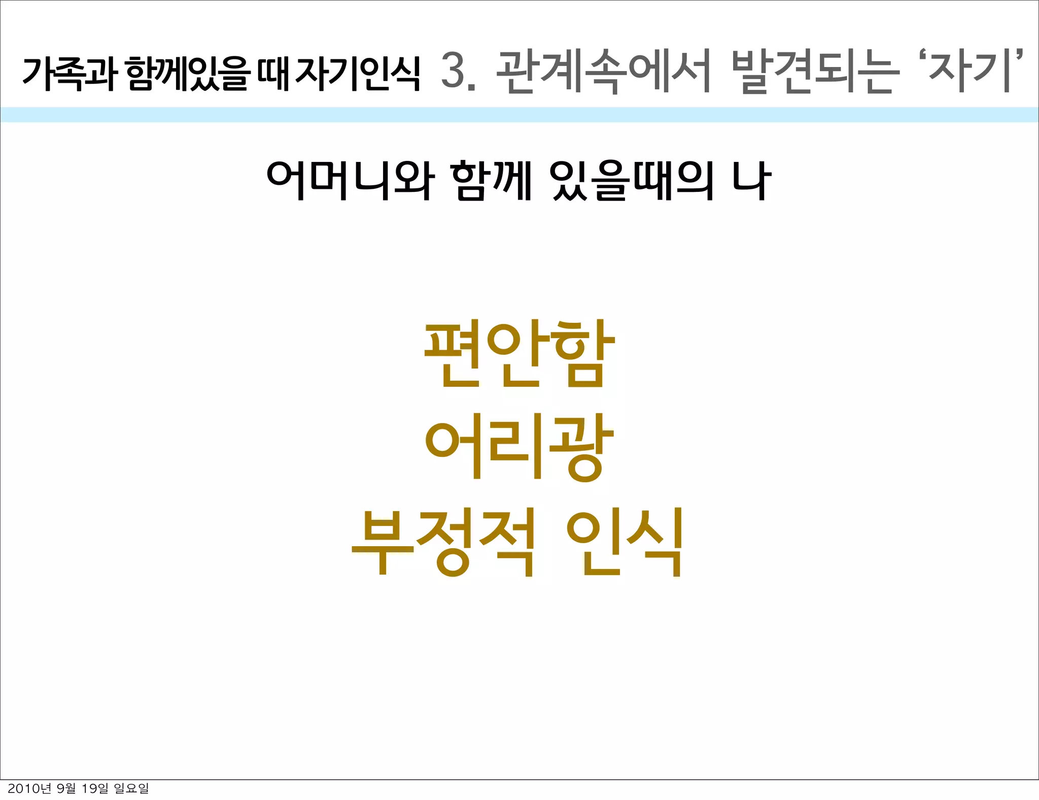 3. 관계속에서 발견되는  자기가족과￼함께있을￼때￼자기인식
편안함
어리광
부정적 인식
어머니와 함께 있을때의 나
2010년 9월 19일 일요일
 