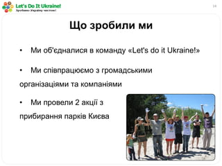 14
• Ми об'єдналися в команду «Let's do it Ukraine!»
• Ми співпрацюємо з громадськими
організаціями та компаніями
Що зробили ми
• Ми провели 2 акції з
прибирання парків Києва
 