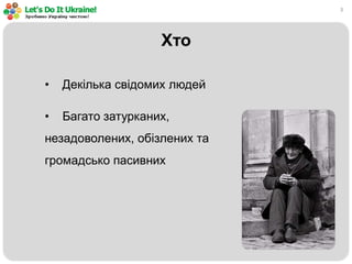 3
Хто
• Декілька свідомих людей
• Багато затурканих,
незадоволених, обізлених та
громадсько пасивних
 