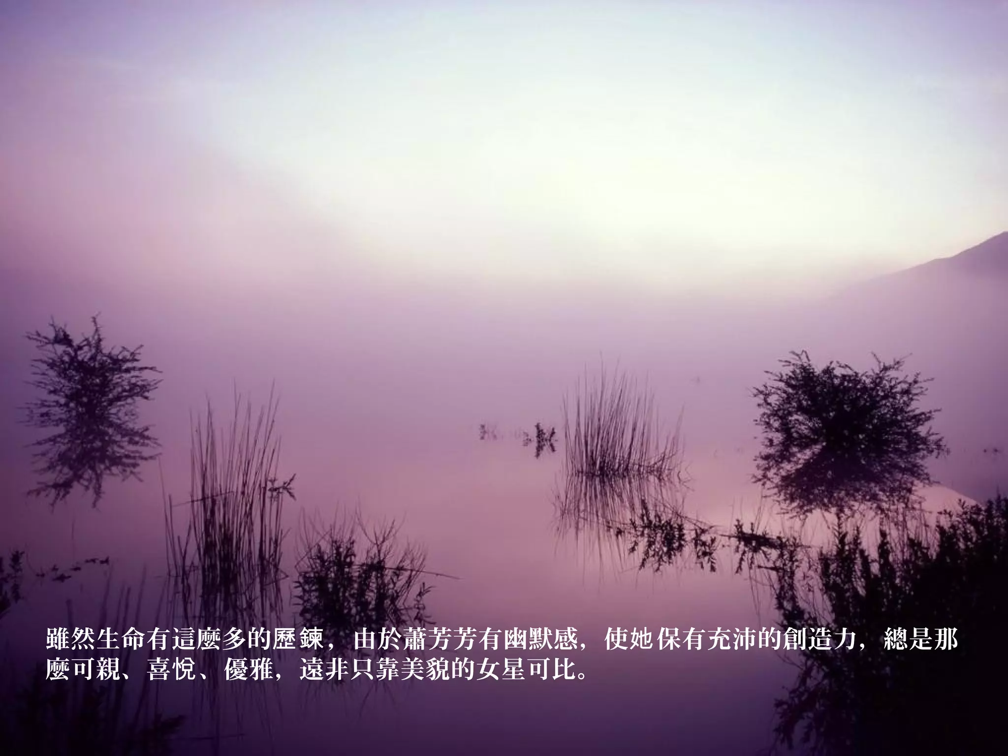 雖然生命有這麼多的 ，由於蕭芳芳有幽默感，使 保有充沛的創造力，總是那歷鍊 她
麼可親、喜 、優雅，遠非只靠美貌的女星可比。悅
 