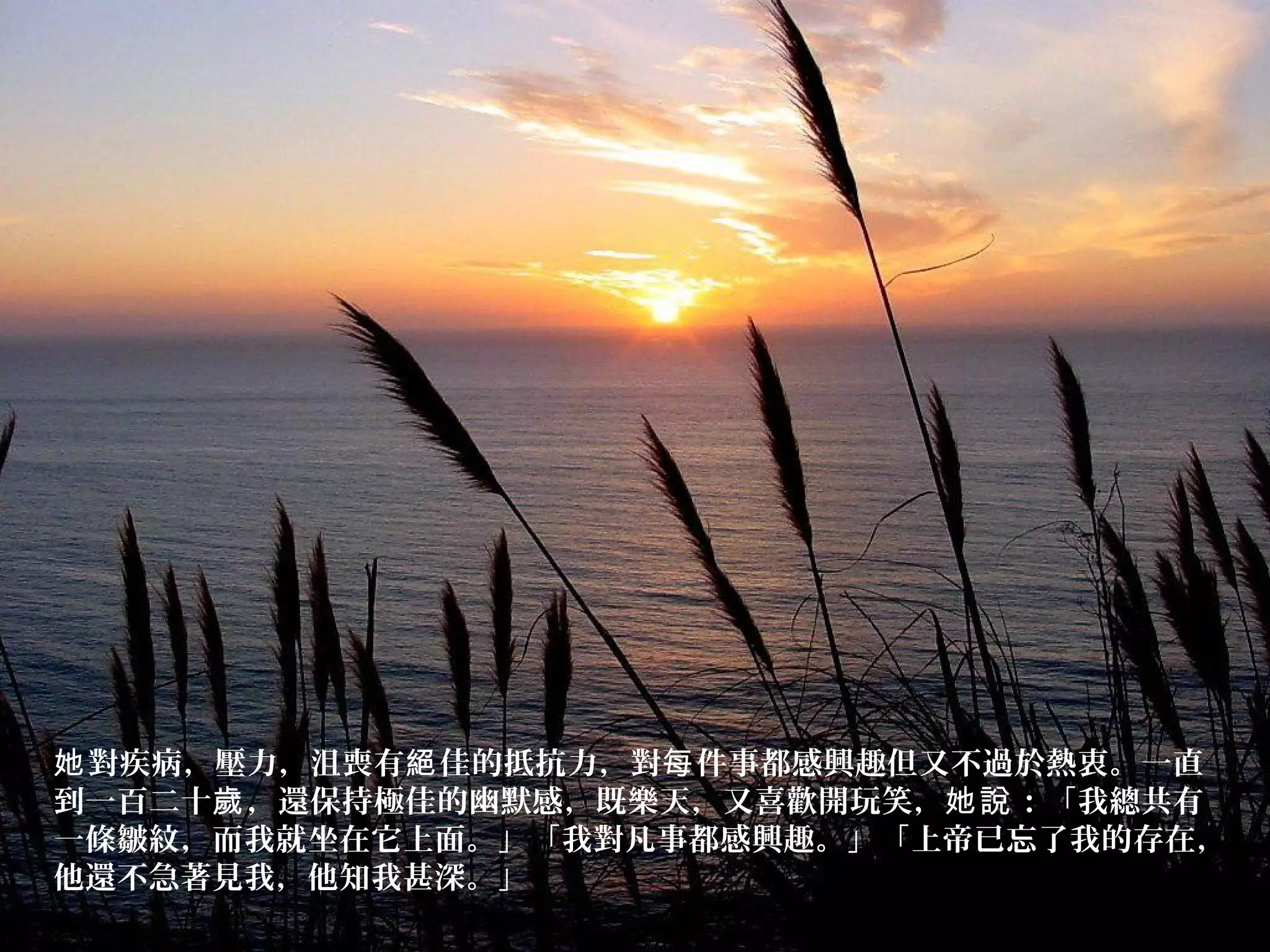 對疾病，壓力，沮喪有 佳的抵抗力，對 件事都感興趣但又不過於熱衷。一直她 絕 每
到一百二十 ，還保持極佳的幽默感，既樂天，又喜歡開玩笑， ：「我總共有歲 她說
一條皺紋，而我就坐在它上面。」「我對凡事都感興趣。」「上帝已忘了我的存在，
他還不急著見我，他知我甚深。」
 