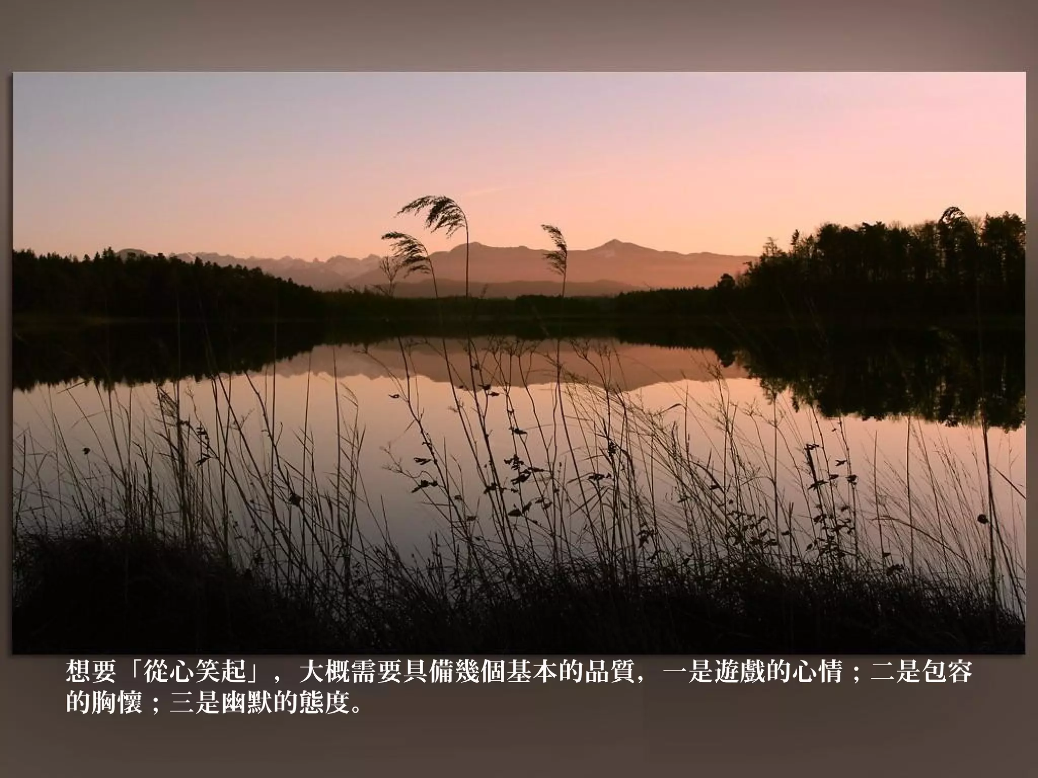 想要「從心笑起」，大概需要具備幾個基本的品質，一是遊戲的心情；二是包容
的胸懷；三是幽默的態度。
 