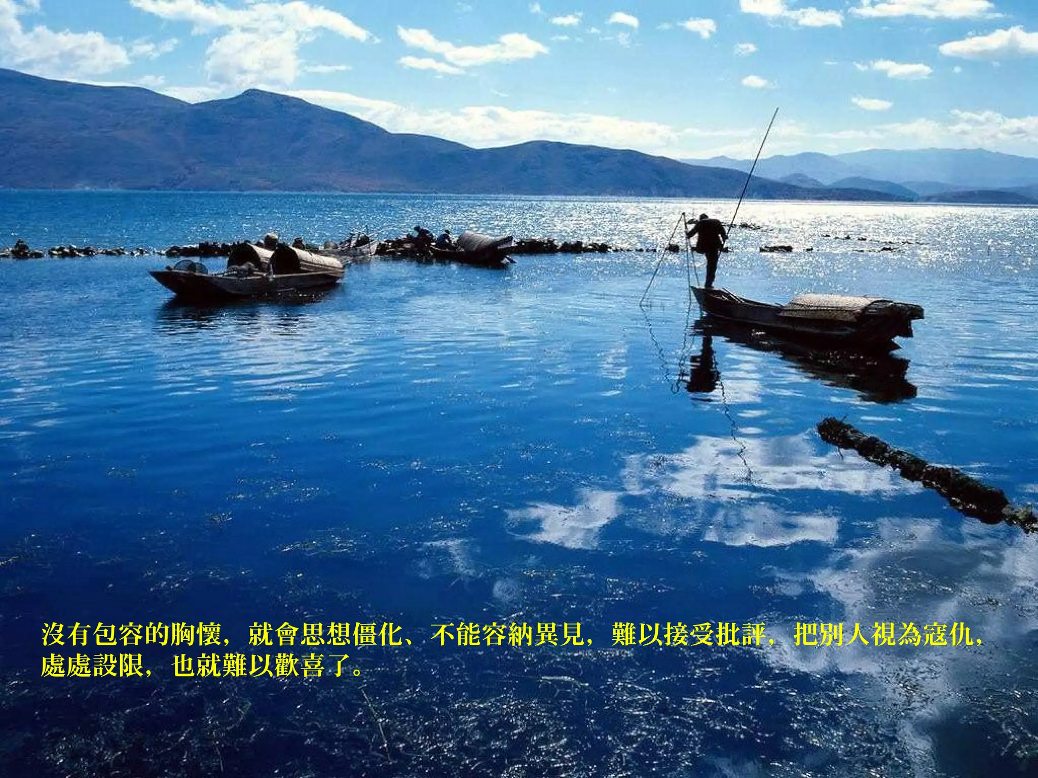 沒有包容的胸懷，就會思想僵化、不能容納異見，難以接受批評，把別人視為寇仇，
處處設限，也就難以歡喜了。
 