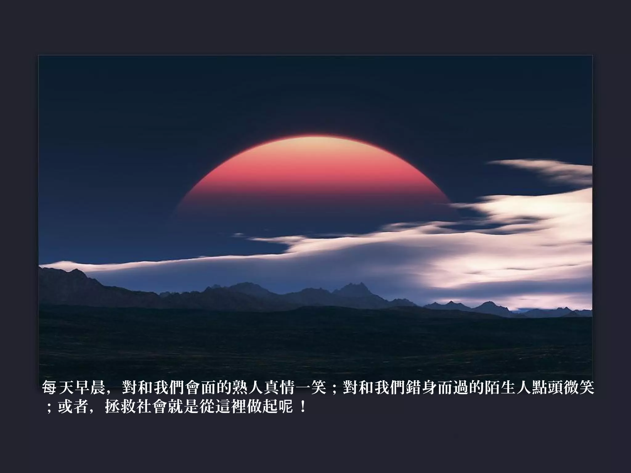 天早晨，對和我們會面的熟人真情一笑；對和我們錯身而過的陌生人點頭微笑每
；或者，拯救社會就是從這裡做起 ！呢
 