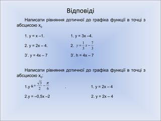Відповіді Написати рівняння дотичної до графіка функції в точці з абсцисою х 0  1.  у = х –1.     1.  у = 3х –4. 2.  у = 2х – 4.   2.  3 * . у = 4х – 7   3 * .  h = 4 х – 7 Написати рівняння дотичної до графіка функції в точці з абсцисою х 0 : у =  .  1. у = 2х – 4 у = –0,5х –2   2. у = 2х – 4 