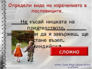 Не късай нишката на приятелството,  защото дори да я завържеш, ще остане възел. (индийска) сложно 