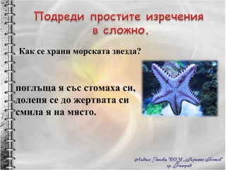 Как се храни морската звезда? поглъща я със стомаха си, долепя се до жертвата си смила я на място. 