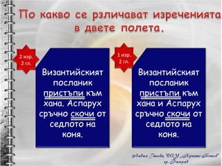 Византийският посланик пристъпи към хана. Аспарух сръчно скочи от седлото на коня. Византийският посланик пристъпи към хана и Аспарух сръчно скочи от седлото на коня. 2 изр. 2 гл. 1 изр. 2 гл. 