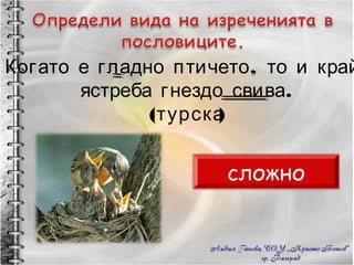 Когато е гладно птичето, то и край  ястреба гнездо свива. (турска) сложно 