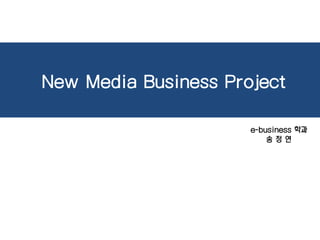 New Media Business Project
e-business 학과
송 정 연
 