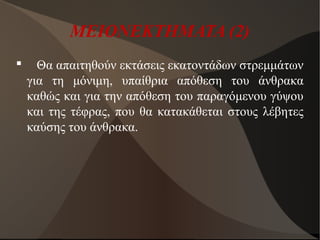 ΜΕΙΟΝΕΚΤΗΜΑΤΑ (2)
 Θα απαιτηθούν εκτάσεις εκατοντάδων στρεμμάτων
για τη μόνιμη, υπαίθρια απόθεση του άνθρακα
καθώς και για την απόθεση του παραγόμενου γύψου
και της τέφρας, που θα κατακάθεται στους λέβητες
καύσης του άνθρακα.
 