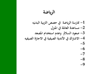 ‫ياضة‬‫ر‬‫ال‬
1-‫البدن‬ ‫بية‬‫رت‬‫ال‬ ‫حصص‬ ‫يف‬ ‫ياضة‬‫ر‬‫ال‬ ‫ممارسة‬‫يه‬
2-‫املنزل‬ ‫يف‬ ‫العائلة‬ ‫مساعدة‬
3-‫املصعد‬ ‫استخدام‬ ‫وعدم‬ ‫السالمل‬ ‫صعود‬
4-‫االجاز‬ ‫يف‬ ‫الصيفية‬ ‫األندية‬ ‫يف‬ ‫اك‬‫رت‬‫االش‬‫الصيفيه‬ ‫ة‬
5-
6-
7-
8-
9-
 