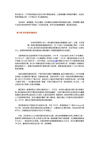 然大悟之后，门户网站凭借自己的巨大用户群纷纷参战，已经使得整个领域杀声震天，而且对
阵两军壁垒分明：门户网站 PK 专业搜索网站。
　　与此同时，桌面搜索、专业化搜索、论坛搜索以及搜索本身的智能化发展，又使得整个搜索
产业的未来变得非常不可预知。今天的成功者，明天也许就是跟随者，甚至是失败者。
　　
第六章: 即时通讯挖掘金矿
　　在所有互联网产业中，即时通讯可能是出现最晚的“金矿”。但是，今天根
据一项即时通讯趋势调查报告显示，在 13 岁至 21 岁的被调查人群中，几乎有
66%的人表示他们发送的即时通讯消息要比电子邮件多，而去年的这一比例为
49%。这使得互联网骑上即时通讯的火箭向着另一领域的造富神话方向延续。
　　互联网的历史总显得具有不可思议的戏剧性：1996 年，4 位以色列人发明了 IM 的鼻祖--
ICQ“坏小子”，那时它只是一个主要搞网上寻呼的“小玩意”；1998 年，腾讯研发团队为 QQ 用
户突破 100 人而“兴奋不已”；2000 年前后，业内传马化腾打算把 QQ 作价 100 万卖给深圳电信，
但深圳电信却不要。到 2005 年腾讯却成为中国收入前三名的互联网公司，而与腾讯一样做即时
通讯的朗玛 UC，依靠市场份额和用户数排名第二的优势，被新浪收购后换来了 3600 万美元的
现金和股票。
　　说起中国即时通讯的历史，不得不提马化腾这个戴着眼镜、温文尔雅的年轻人。1998 年的腾
讯创始人马化腾还是个睡沙发、吃盒饭的总裁，当他与另两个“元老”一起挤在深圳赛格科技园 4
楼一间几十平方米的小厂房办公时，他的名片上甚至从来都不敢印“总经理”的头衔，而只印着
“工程师”字样——马化腾当时的惟一期望，只是公司能生存下来；他没想到仅 5 年之后，一夜
之间自己成了身家 8 亿港元的富豪。
　　聊天其实一直是网民们上网的主要活动之一，只不过，当时网上聊天的主要工具只有聊天
室。即时通讯的出现并不像后来所描写的“很自然地崛起”，出身于著名寻呼企业润讯的马化腾最
初做的只是与寻呼业相关的 ICQ 软件。只是当电信寻呼、联通寻呼、润迅寻呼等大寻呼企业都用
上了这种网络寻呼机，给马化腾他们赚来了第一桶金后，腾讯才瞄上了在国外正热的互联网产
业。1999 年，腾讯正式提供互联网的即时通讯服务。
　　其实新浪在这个领域也可以说是先行者，早在 1999 年，新浪就推出了一款叫 Sinapager 的
IM 工具，当时这款工具的功能应该说已经很强大了，比腾讯的 QQ 毫不逊色，而且当时用户群
并不少。只是新浪当时没有那么专注于 IM 领域上。
　　从前，并没有多少人认为即时通讯会有多大出路，因为这种需要随时在网上的聊天工具一
直受制于互联网的拨号上网。这导致 QQ 用户数一增加就要不断扩充服务器，马化腾甚至都坚持
不下去了，一度决定将 QQ 卖掉。只是买家深圳电信数据局准备出 60 万元，而马化腾坚持要卖
100 万元，最终因为价格无法达成一致，谈判破裂。
 