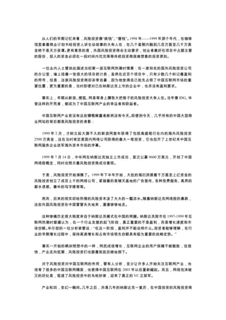 　　从人们的早期记忆来看，风险投资像“疯钱”、“傻钱”。1998 年——1999 年那个年代，在咖啡
馆里拿着商业计划书给投资人讲生动故事的大有人在，在几个星期内融到几百万甚至几千万美
金绝不是天方夜谭。更有意思的是，外国风险投资商会主动要求，创业者最好在项目中占据主要
的股份，投入的资金必须在一段时间内花完等等传统投资商很难想象的投资原则。
　　一位业内人士曾如此描述当初第一波互联网热潮时情景：在一家知名的国外风险投资公司
的办公室，墙上挂着一张很大的项目统计表，虽然在近百个项目中，只有少数几个标记着盈利
的符号，但是，这家风险投资商却非常自豪，因为他觉得自己抢先占领了中国互联网市场的重
要位置，更为重要的是，当时即便对已在纳斯达克上市的企业中，也并没有盈利要求。
　　事实上，早期从新浪、搜狐、网易等身上赚取大把银子的风险投资大有人在。当年像 IDG、华
登这样的开荒者，都成为了中国互联网产业的幸运者和获益者。
　　中国互联网产业若没有这些慷慨解囊者断然没有今天。即便到今天，几乎所有的中国大型商
业网站的背后都是风险投资的身影：
　　1999 年 2 月，才树立起大旗不久的新浪网宣布获得了包括高盛银行在内的海外风险投资
2500 万美金，这在当时肯定是国内网络公司获得的最大一笔投资，它也拉开了上世纪末中国互
联网服务企业进军海外资本市场的序幕。
　　1999 年 7 月 14 日，中华网在纳斯达克独立上市成功，首次公募 9600 万美元，开创了中国
网络股概念，同时也预示着风险投资商成功套现。
　　于是，风险投资开始沸腾了。1999 年下半年开始，大批的海归派搂着千万甚至上亿资金的
风险投资创立了成百上千的网络公司，紧接着的是铺天盖地的广告宣传、各种免费服务、高昂的
薪水诱惑、豪华的写字楼等等。
　　然而，后来的现实却给热情的风险资本泼了大大的一瓢凉水。随着纳斯达克网络股的暴跌，
这些外国风险投资在中国冒冒失失地来，凄凄惨惨地走。
　　这种惨痛历史很大程度来自于纳斯达克模式在中国的照搬。纳斯达克股市在 1997-1999 年互
联网热潮时普遍认为，在一个行业发展的起飞阶段，真正重要的不是盈利，而是增长速度和市
场份额。华尔街的一位分析家曾说：“在这一阶段，盈利并不能说明什么。投资者能够理解，在行
业的早期增长过程中，保持高速增长和占有市场领先份额具有极为重要的战略优势。”
　　事实一开始的确如预想中的一样，网民成倍增长，互联网企业的用户规模不断膨胀，但很
快，产业走向低潮，风险投资们也跟着前赴后继地倒下。
　　对于风险投资对中国互联网的作用，曾有人分析，至少让许多人开始关注互联网产业，也
培育了很多的中国互联网精英，也使得中国互联网在 2003 年以后重新崛起。而且，网络泡沫破
灭的好处是，驱逐了风险投资中的鸟枪炒家，迎来了真正的 VC 正规军。
　　产业轮回，变幻一瞬间。几年之后，冷清几年的纳斯达克一复苏，在中国投资的风险投资商
 