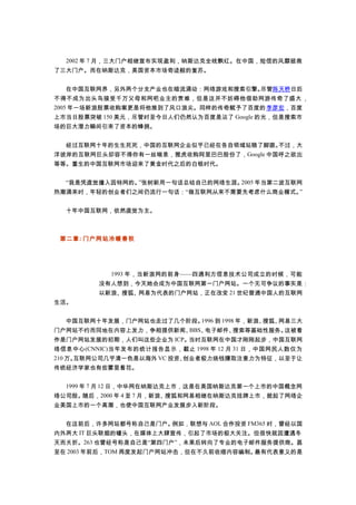 　　2002 年 7 月，三大门户相继宣布实现盈利，纳斯达克全线飘红。在中国，短信的风靡拯救
了三大门户。而在纳斯达克，美国资本市场奇迹般的复苏。
　　在中国互联网界，另外两个分支产业也在暗流涌动：网络游戏和搜索引擎。尽管陈天桥日后
不得不成为出头鸟接受千万父母和网吧业主的责难，但是这并不妨碍他借助网游传奇了盛大 ，
2005 年一场新浪股票收购案更是将他推到了风口浪尖。同样的传奇赋予了百度的李彦宏，百度
上市当日股票突破 150 美元，尽管时至今日人们仍然认为百度是沾了 Google 的光，但是搜索市
场的巨大潜力瞬间引来了资本的蜂拥。
　　经过互联网十年的生生死死，中国的互联网企业似乎已经在各自领域站稳了脚跟。不过，大
洋彼岸的互联网巨头却容不得你有一丝喘息，雅虎收购阿里巴巴股份了，Google 中国呼之欲出
等等。重生的中国互联网市场迎来了黄金时代之后的白银时代。
　　“我是凭直觉撞入因特网的。”张树新用一句话总结自己的网络生涯。2005 年当第二波互联网
热潮涌来时，年轻的创业者们之间仍流行一句话：“做互联网从来不需要先考虑什么商业模式。”
　　十年中国互联网，依然直觉为主。
第二章: 门户网站冷暖春秋
　　1993 年，当新浪网的前身——四通利方信息技术公司成立的时候，可能
没有人想到，今天她会成为中国互联网第一门户网站。一个无可争议的事实是：
以新浪、搜狐、网易为代表的门户网站，正在改变 21 世纪普通中国人的互联网
生活。
　　中国互联网十年发展，门户网站也走过了几个阶段。1996 到 1998 年，新浪、搜狐、网易三大
门户网站不约而同地在内容上发力，争相提供新闻、BBS、电子邮件、搜索等基础性服务。这被看
作是门户网站发展的初期，人们叫这些企业为 ICP。当时互联网在中国才刚刚起步，中国互联网
络信息中心(CNNIC)当年发布的统计报告显示，截止 1998 年 12 月 31 日，中国网民人数仅为
210 万。互联网公司几乎清一色是以海外 VC 投资、创业者极力烧钱赚取注意力为特征，以至于让
传统经济学家也有些雾里看花。
　　1999 年 7 月 12 日，中华网在纳斯达克上市，这是在美国纳斯达克第一个上市的中国概念网
络公司股。随后，2000 年 4 至 7 月，新浪、搜狐和网易相继在纳斯达克挂牌上市，掀起了网络企
业美国上市的一个高潮，也使中国互联网产业发展步入新阶段。
　　在这前后，许多网站都号称自己是门户。例如，联想与 AOL 合作投资 FM365 时，曾经以国
内外两大 IT 巨头联姻的噱头，在媒体上大肆宣传，引起了市场的极大关注。但很快就因遭遇冬
天而夭折。263 也曾经号称是自己是“第四门户”，未果后转向了专业的电子邮件服务提供商。甚
至在 2003 年前后，TOM 再度发起门户网站冲击，但在不久前收缩内容编制。最有代表意义的是
 