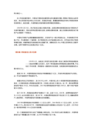 网大事之一。
　　在 8 年的发展历程中，中国电子商务的发展同样也存在着诸多问题。早期电子商务企业炒作
成风，多以实现资本运作和上市为目标；忽视经济效益，普遍强调网络经济和电子商务的特殊
性和神奇力，缺乏创新，只是停留在对海外模式的简单模仿和移植上。
　　2004 年 8 月 28 日，《电子签名法》被正式通过实施，这部法律的初衷是促进安全可信的电子
交易环境的建立，同时也将带动更多相关法规、法律的成熟和完善，被认为是推动和规范电子商
务产业发展的一个新起点。
　　中国电子商务产业跌跌撞撞发展到现在，并没有产生一家主导型的企业，市场格局仍不明
朗。不过，可以看到的一个趋势是，电子商务的本土化开始逐渐占到上风，并开始主导电子商务
领域的发展。卓越网被亚马逊收购后传出流量下跌，易趣在成为 eBay 中国之后同样进入发展平
台期。这两个案例可以从反面证实这一论点。
第四章: 网络游戏火热中洗牌
　　1999 年 8 月，由祖龙工作室开发的亚洲第一款全三维即时网络战略游戏
——《自由与荣耀》正式发行，拉开了单机版游戏向网络游戏过渡的序幕。不过，
在近 2 年时间里，网络游戏一直都没有大的发展，在线游戏和单机版游戏仍占
据大部分江山。
　　直到 2001 年，中国网络游戏市场的全年销售额接近 5 亿元，开始与单机版游戏平分秋色。
这一年也开始被称作“网络游戏”年。
　　根据当年的公开资料统计，到 2002 年上半年，中国市场上有 10 多款新网络游戏相继推出
测试，20 多家机构投入网络游戏运营行列，计划进入的也在 20 家左右。这一年，国内收费网络
游戏用户数为 350 万。作为对比的是，2001 年全球网络游戏用户数为 5000 万，整个市场产值突
破 60 亿美元。
　　到了 2003 年，网络游戏收费用户数增长了一倍，达到 710 万。2004 年，收费网络游戏用户
为 1130 万。业内乐观预计显示，到 2007 年，中国收费网络游戏用户将达到 2255 万。随着收费用
户人数的增长，中国网络游戏市场规模也在快速爆发。
　　2003 年中国网络游戏市场规模为 13.2 亿元人民币，2004 年时为 24.7 亿元人民币，比 2003
年增长 47.9%。预计到 2007 年，中国网络游戏出版市场销售收入将达到 67 亿人民币，2009 年时
这一数字更将增至 109.6 亿元的市场规模。
　　另一个直接的数字变化也在厂商数量上体现出来。2004 年的行业统计数据显示，中国网络
游戏行业厂商数量达到 300 余家，比 2002 年时增加了近 10 倍。
 