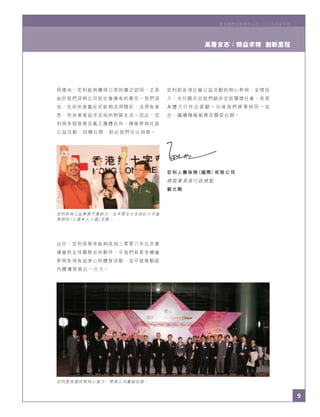 9
宏利國際控股有限公司二○○五年度年刊
9
宏利參與公益事務不遺餘力，去年便全力支持紅十字會
舉辦的「人道•人人道」活動。
宏利管理層成員同心協力，帶領公司屢創佳績。
宏利國際控股有限公司二○○五年度年刊
同樣地，宏利能夠獲得公眾的廣泛認同，正是
由於我們深明公司對社會應有的責任。我們深
信，生命的意義在於能夠活得精彩、活得有意
思，而非單單追求足裕的物質生活。因此，宏
利與多個慈善及義工團體合作，積極參與社區
公益活動，回饋社群，對此我們引以為傲。
此外，宏利很榮幸能夠成為二零零八年北京奧
運會的全球壽險合作夥伴，令我們有更多機會
參與各項有益身心的體育活動，並可就推動區
內體壇發展出一分力。
宏利對各項社會公益活動的熱心參與、全情投
入，充份顯示出我們絕非空談關懷社會，而是
身 體 力 行 作 出 貢 獻 。 日 後 我 們 將 秉 持 同 一 信
念，繼續積極服務及關愛社群。
宏利人壽保險（國際）有限公司
總裁兼首席行政總監
劉允剛
高層言志：精益求精 創新里程
 