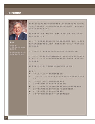 34
宏利管理層簡介
業榮達
宏利金融
亞洲區高級行政副總裁
兼總經理
宏利國際控股有限公司
總裁兼首席行政總監
業榮達先生現任亞洲區高級行政副總裁兼總經理，出掌宏利金融於亞洲區（包括日本）
的保險及互惠基金業務，包括早前由囱康金融管理的亞洲業務部門。業氏亦為宏利
金融執行及管理委員會之成員。
業氏亦執掌中國、香港、澳門、印尼、菲律賓、新加坡、台灣、越南、馬來西亞、
泰國及日本等地之業務。
業氏於一九七零年畢業於英國劍橋大學，取得數學及物理學碩士學位，並於同年稍
後加入宏利金融擔任電腦程式分析員，其後獲多次擢升，於一九八一年獲委任為行
政運作副總裁。
於一九八五年三月，業氏獲調派至印尼耶加達出任宏利印尼總經理一職。
於一九八八年，業氏獲委任為亞太區區域副總裁，專責香港以外整個亞洲地區之業
務。其後，於一九九三年出任大中華區副總裁兼總經理，掌管中國、香港及台灣三
個地區的業務。
業氏更榮獲一九九九年度亞洲保險業大獎中的「全年個人成就」獎。
業氏曾任：
• 一九九五 一九九六年度香港壽險總會主席；
• 一九九八年度、二千年度及二零零二年度香港特別行政區選舉委員會分組
成員；
• 一九九七至一九九八年度加中貿易理事會理事；
• 由二零零二年開始出任香港僱主聯合會委員主席；
• 由一九九八年開始出任西安大略大學毅偉管理學院亞洲顧問委員會成員；
• 由二零零二年開始出任香港特別行政區人力發展委員會成員；
• 由二零零五年開始出任香港加拿大商會會長；
• 二零零五年國際保險協會第四十一屆年會理事會主席。
 