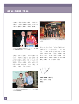 6
宏利金融有限公司總裁兼首席執行官鄧立忠（左）向業榮
達致送長期服務獎。
宏利的管理層成員舉杯慶賀於二零零五年取得彪炳的銷
售業績。
業榮達於中宏保險假上海舉行的周年晚宴上，與二零零
四年奧運跆拳道金牌得主羅微喜相逢。
合作夥伴，我們熱切期待於未來三年在中國、
香港以至宏利各亞洲業務地區為客戶、代理人
及員工陸續推出以奧運為主題的推廣活動。
我們矢志成為上選的僱主，因此宏利香港早前
進行了一項僱員投入感調查，並就當中員工提
出的多個建議作出實際的回應。而為加強僱員
溝通及方便員工索取資訊，我們更為香港僱員
開發了內聯網 MFCentral，並於二零零五年成
功推出，供接近一千名員工使用。
個人方面，本人於二零零五年正好慶祝為宏利
金融服務三十五年，而最近的二十一年更長駐
亞洲，全力拓展區內業務。時間雖長，但我每
天依然喜見宏利的員工及代理人秉持專業的態
度，全心投入工作，對此我亦深感欣慰。本人
謹此機會衷心多謝各位所作的貢獻，並期待繼
續與大家攜手合作，於狗年再創佳績。
宏利國際控股有限公司
總裁兼首席行政總監
業榮達
6
高層言志：積極拓展 爭取佳績
 