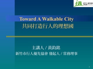 1
Toward A Walkable City
共同打造行人的理想國
主講人 / 黃鈞銘
新竹市行人優先協會 發起人 / 常務理事
 
