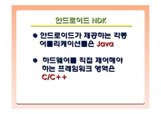 안드로이드 NDK안드로이드안드로이드 NDKNDK
안드로이드가 제공하는 각종
어플리케이션들은 Java
하드웨어를 직접 제어해야
하는 프레임워크 영역은
C/C++
안드로이드가안드로이드가 제공하는제공하는 각종각종
어플리케이션들은어플리케이션들은 JavaJava
하드웨어를하드웨어를 직접직접 제어해야제어해야
하는하는 프레임워크프레임워크 영역은영역은
C/C++C/C++
 