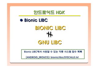 안드로이드 NDK안드로이드안드로이드 NDKNDK
Bionic LIBCBionic LIBCBionic LIBC
BIONIC LIBCBIONIC LIBC
GNU LIBCGNU LIBC
Bionic LIBCBionic LIBC에서에서 사용할사용할 수수 있는있는 각종각종 시스템시스템 함수함수 목록목록
{ANDROID_SROUCE}/ bionic/libc/SYSCALLS.txt{ANDROID_SROUCE}/ bionic/libc/SYSCALLS.txt
 