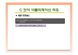 C 언어 어플리케이션 적용CC 언어언어 어플리케이션어플리케이션 적용적용
데몬 프로세스
service mydemon /usr/bin/mydemon
oneshot
service mydemon /usr/bin/mydemon
oneshot
Android demon script sample – init.rcAndroid demon script sample – init.rc
 