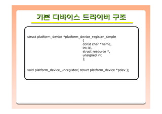 기본 디바이스 드라이버 구조기본기본 디바이스디바이스 드라이버드라이버 구조구조
struct platform_device *platform_device_register_simple
(
const char *name,
int id,
struct resource *,
unsigned int
);
void platform_device_unregister( struct platform_device *pdev );
 