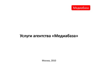 Услуги агентства «Медиабаза»
Москва, 2010
Медиабаза
 
