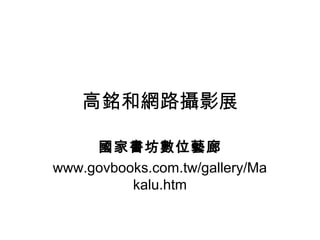 高銘和網路攝影展
國家書坊數位藝廊
www.govbooks.com.tw/gallery/Ma
kalu.htm
 