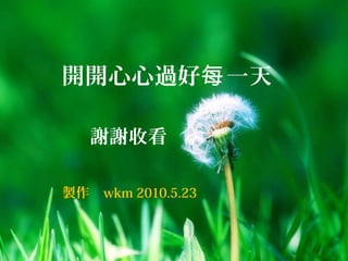 開開心心過好 一天每
謝謝收看
製作 wkm 2010.5.23
 
