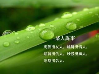 某人謀事
喝酒出友人，跳舞出情人，
賭博出仇人，炒股出瘋人，
忽悠出名人。
 