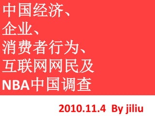 中国经济、
企业、
消费者行为、
互联网网民及
NBA中国调查
2010.11.4 By jiliu
 