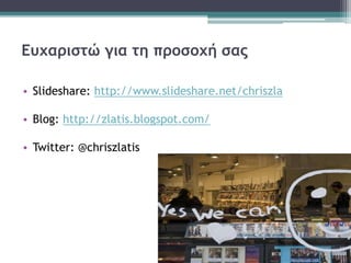 Ευχαριστώ για τη προσοχή σας
• Slideshare: http://www.slideshare.net/chriszla
• Blog: http://zlatis.blogspot.com/
• Twitter: @chriszlatis
 
