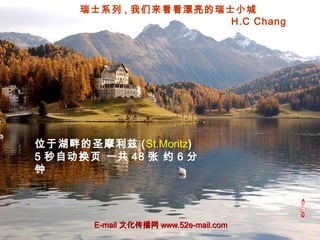 瑞士系列 , 我们来看看漂亮的瑞士小城
H.C Chang
位于湖畔的圣摩利兹 (St.Moritz)
5 秒自动换页 一共 48 张 约 6 分
钟
E-mailE-mail 文化传播网文化传播网 www.52e-mail.comwww.52e-mail.com
 