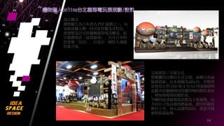 14
設計概念
魔物獵人為日本著名 PSP 遊戲之一，玩
家組成獵人團一同出征狩獵為其特色，
故發想設計以狩獵團競技場為概念，結
合遊戲場景『氣球廣場』、具有日本特
色建築『鳥居』，打造出一個狩人魂競
技集合場。
完成實景 / 呈現方式
整體攤位以舞台方式呈現，兩側分為兩
隊競技區，以木酒桶為試玩台，中間背
景使用大型 LED 與 4 台 65 吋電視即時
追蹤各狩獵團圍攻狩獵怪物的精彩畫面
，增加現場對抗精彩度。
空曠的氣球廣場場景做為主要視覺，以
不同尺寸及高低的熱氣球，漂浮於競技
舞台上空，加入高聳的鳥居，營造空間
感與裝潢氣勢。
 