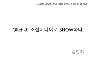 Ollehkt, 소셜미디어로 SHOW하다
김현지
(서울여대SWU 온라인PR, KT의 소셜미디어 사례)
 