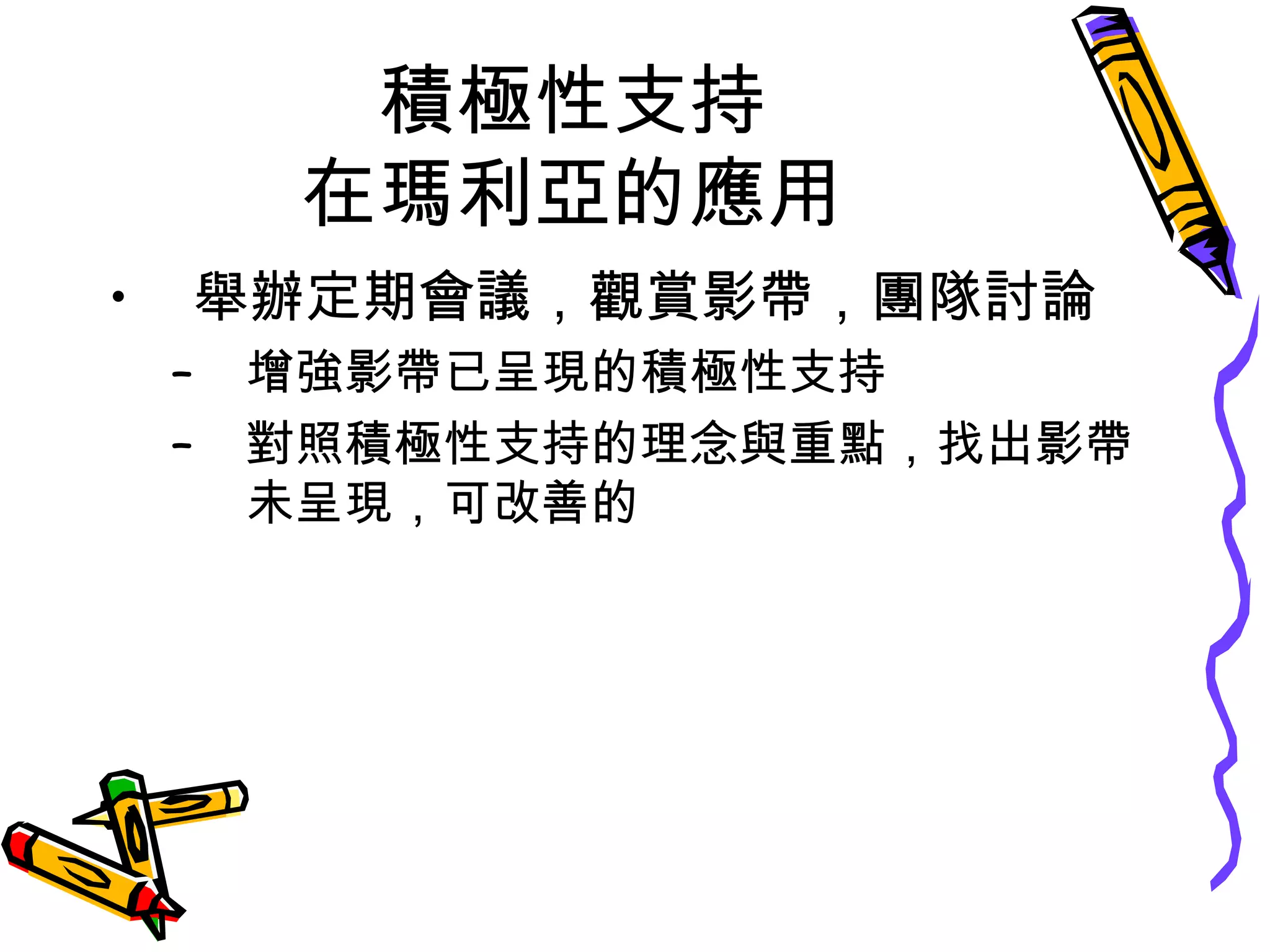積極性支持
在瑪利亞的應用
• 舉辦定期會議，觀賞影帶，團隊討論
– 增強影帶已呈現的積極性支持
– 對照積極性支持的理念與重點，找出影帶
未呈現，可改善的
 