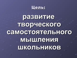 Цель:Цель:
развитиеразвитие
творческоготворческого
самостоятельногосамостоятельного
мышлениямышления
школьниковшкольников
 