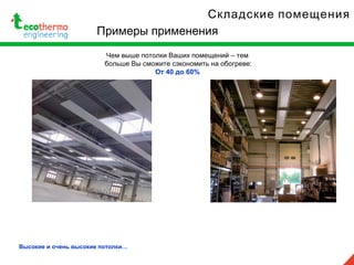 Складские помещения
Примеры применения
Чем выше потолки Ваших помещений – тем
больше Вы сможите сэкономить на обогреве:
От 40 до 60%
Высокие и очень высокие потолки…
 
