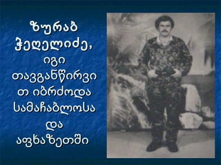 ზურაბზურაბ
ჭეღელიძე,ჭეღელიძე,
იგიიგი
თავგანწირვითავგანწირვი
თ იბრძოდათ იბრძოდა
სამაჩაბლოსასამაჩაბლოსა
დადა
აფხაზეთშიაფხაზეთში
 